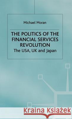 The Politics of the Financial Services Revolution : The USA, UK and Japan Michael Moran 9780333415627 PALGRAVE MACMILLAN