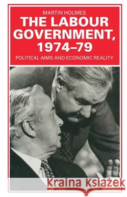 The Labour Government, 1974-79: Political Aims and Economic Reality Holmes, Martin 9780333428207 Palgrave Macmillan