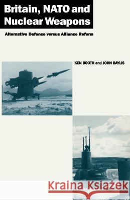 Britain, NATO and Nuclear Weapons: Alternative Defence Versus Alliance Reform Ken Booth, John Baylis 9780333434048 Palgrave Macmillan
