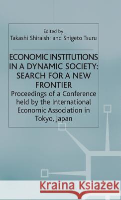Economic Institutions in a Dynamic Society: Search for a New Frontier: Proceedings of a Conference Held by the International Economic Association in T Shiraishi, Takashi 9780333467398