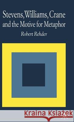 Stevens, Williams, Crane and the Motive for Metaphor Robert Rehder 9780333510698 Palgrave MacMillan