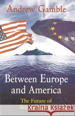 Between Europe and America: The Future of British Politics Gamble, Andrew 9780333555712