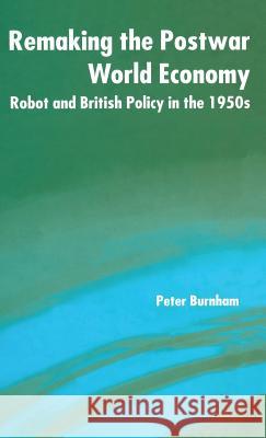 Remaking the Postwar World Economy: Robot and British Policy in the 1950s Burnham, P. 9780333557259 Palgrave MacMillan