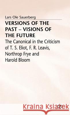 Versions of the Past -- Visions of the Future: The Canonical in the Criticism of T. S. Eliot, F. R. Leavis, Northrop Frye and Harold Bloom Sauerberg, Lars Ole 9780333564745 PALGRAVE MACMILLAN