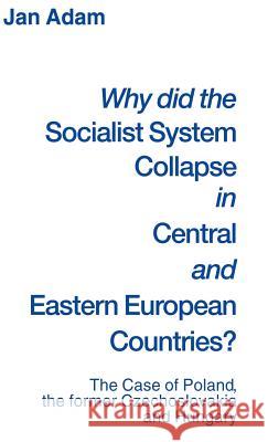 Why Did the Socialist System Collapse in Central and Eastern European Countries?: The Case of Poland, the Former Czechoslovakia and Hungary Adam, Jan 9780333573259 Palgrave Macmillan