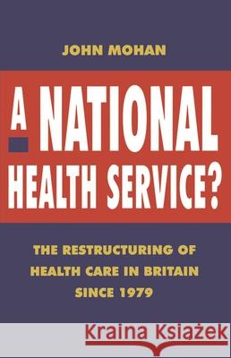 A National Health Service?: The Restructuring of Health Care in Britain Since 1979 Mohan, John 9780333578322