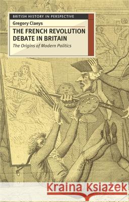 The French Revolution Debate in Britain: The Origins of Modern Politics Claeys, Gregory 9780333626467
