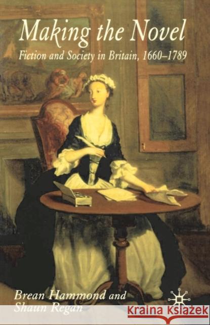 Making the Novel: Fiction and Society in Britain, 1660-1789 Brean Hammond, Shaun Regan 9780333628546 Bloomsbury Publishing PLC