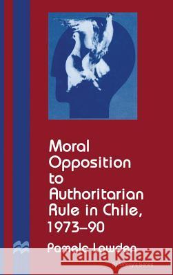 Moral Opposition to Authoritarian Rule in Chile, 1973-90 Pamela Lowden 9780333633953 PALGRAVE MACMILLAN