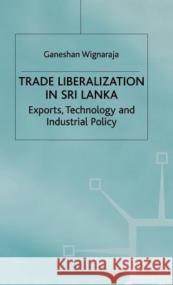 Trade Liberalisation in Sri Lanka: Exports, Technology and Industrial Policy Wignaraja, Ganeshan 9780333649565