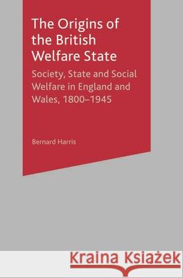 The Origins of the British Welfare State: Society, State and Social Welfare in England and Wales, 1800-1945 Harris, Bernard 9780333649985