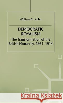 Democratic Royalism: The Transformation of the British Monarchy, 1861-1914 Kuhn, W. 9780333658130 Palgrave MacMillan