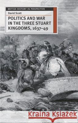 Politics and War in the Three Stuart Kingdoms, 1637-49 David Scott 9780333658734 Palgrave MacMillan