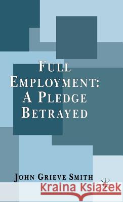 Full Employment: A Pledge Betrayed John Grieve Smith J. Smith 9780333687369 Palgrave MacMillan