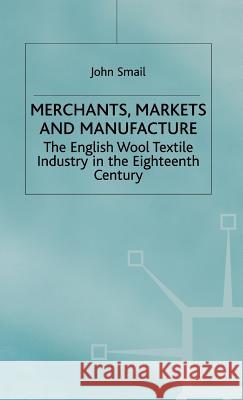 Merchants, Markets and Manufacture: The English Wool Textile Industry in the Eighteenth Century Smail, J. 9780333720776