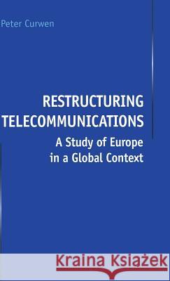 Restructuring Telecommunications: A Study of Europe in a Global Context Curwen, P. 9780333722299