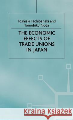 The Economic Effects of Trade Unions in Japan Toshiaki Tachibanaki Tomohiko Noda 9780333724675 PALGRAVE MACMILLAN