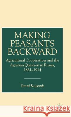 Making Peasants Backward: Agricultural Cooperatives and the Agrarian Question in Russia, 1861-1914 Kotsonis, Y. 9780333725870 Palgrave Macmillan