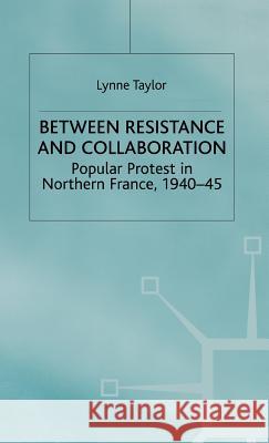 Between Resistance and Collabration: Popular Protest in Northern France 1940-45 Taylor, L. 9780333736401 PALGRAVE MACMILLAN