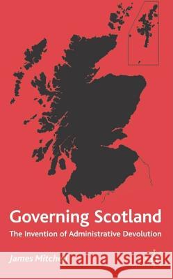 Governing Scotland: The Invention of Administrative Devolution Mitchell, James 9780333743232