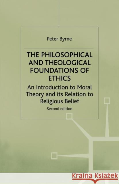 The Philosophical and Theological Foundations of Ethics: An Introduction to Moral Theory and Its Relation to Religious Belief Byrne, Peter 9780333747957 Palgrave Macmillan
