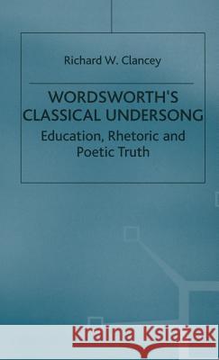 Wordsworth's Classical Undersong: Education, Rhetoric and Poetic Truth Clancey, Richard 9780333760345