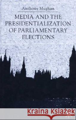 Media and the Presidentialization of Parliamentary Elections Anthony Mughan Harris Howell 9780333800188 Palgrave MacMillan