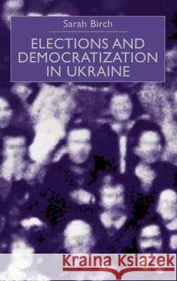 Elections and Democratization in Ukraine Sarah (Lecturer In Politics, University Of Essex) Birch 9780333800454 PALGRAVE MACMILLAN