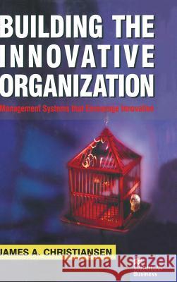 Building the Innovative Organization: Management Systems That Encourage Innovation Christiansen, J. 9780333804834 PALGRAVE MACMILLAN