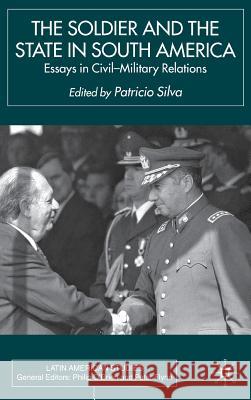 The Soldier and the State in South America: Essays in Civil-Military Relations Silva, P. 9780333930939 Palgrave MacMillan