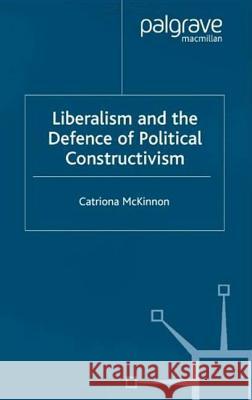 Liberalism and the Defence of Political Constructivism Catriona McKinnon 9780333965078