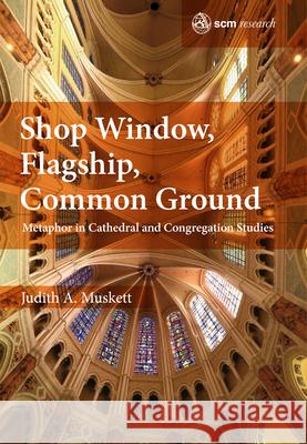 Shop Window, Flagship, Common Ground: Metaphor in Cathedral and Congregation Studies Judith Muskett 9780334058410