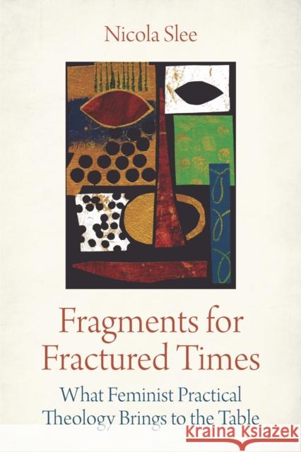 Fragments for Fractured Times: What Feminist Practical Theology Brings to the Table Nicola Slee 9780334059080
