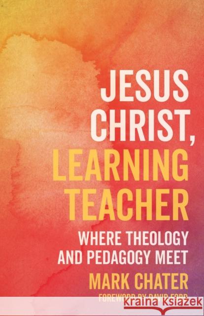 Jesus Christ, Learning Teacher: Where Theology and Pedagogy Meet Mark Chater 9780334059684