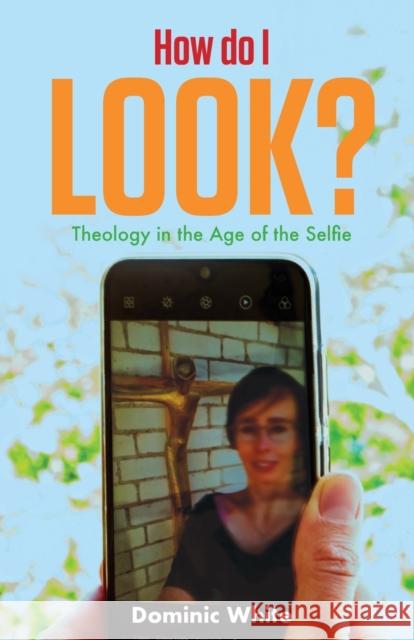 How do I Look?: Theology in the Age of the Selfie Dominic White 9780334060017