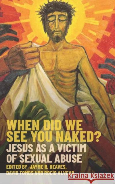 When Did We See You Naked?: Jesus as a Victim of Sexual Abuse Jayme Reaves David Tombs Rocio Figuero 9780334060321 SCM Press