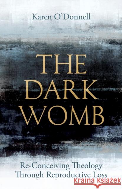 The Dark Womb: Re-Conceiving Theology Through Reproductive Loss Karen O'Donnell 9780334060932