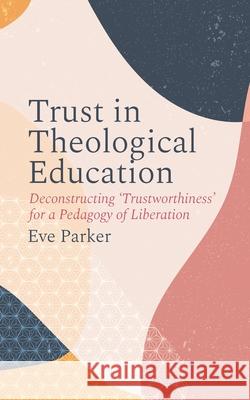 Trust in Theological Education: Deconstructing 'Trustworthiness' for a Pedagogy of Liberation Eve Parker 9780334061441 SCM Press