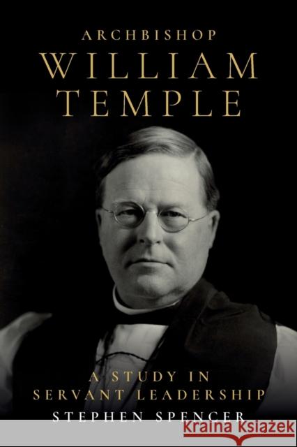Archbishop William Temple: A Study in Servant Leadership Spencer, Stephen 9780334061670