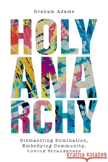 Holy Anarchy: Dismantling Domination, Embodying Community, Loving Strangeness Adams, Graham 9780334061908 SCM Press