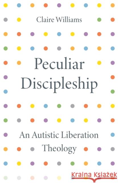 Peculiar Discipleship: An Autistic Liberation Theology Claire Williams 9780334063063 SCM Press