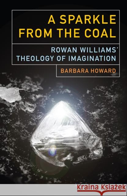 The Sparkle from the Coal: Rowan Williams’ Theology of Imagination Barbara Howard 9780334066293