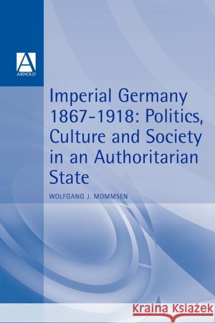 Imperial Germany 1867-1918: Politics, Culture, and Society in an Authoritarian State Mommsen, Wolfgang J. 9780340593608 Arnold Publishers