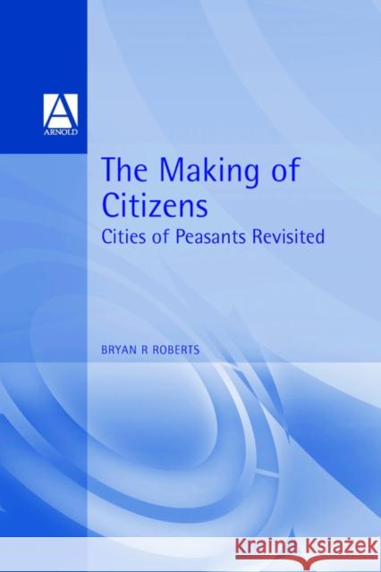 The Making of Citizens: Cities of Peasants Revisited Roberts, Bryan 9780340604786 0