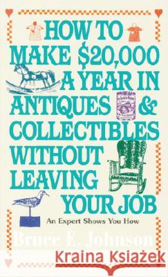 How to Make $20,000 a Year in Antiques and Collectibles Without Leaving Your Job: An Expert Shows You How Bruce E. Johnson 9780345346247 Random House USA Inc