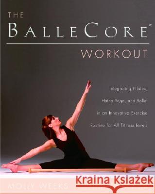 The Ballecore(r) Workout: Integrating Pilates, Hatha Yoga, and Ballet in an Innovative Exercise Routine for All Fitness Levels Molly Weeks 9780345471901 Ballantine Books