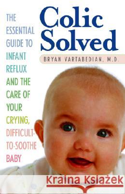 Colic Solved: The Essential Guide to Infant Reflux and the Care of Your Crying, Difficult-To- Soothe Baby Bryan Vartabedian 9780345490681 Ballantine Books