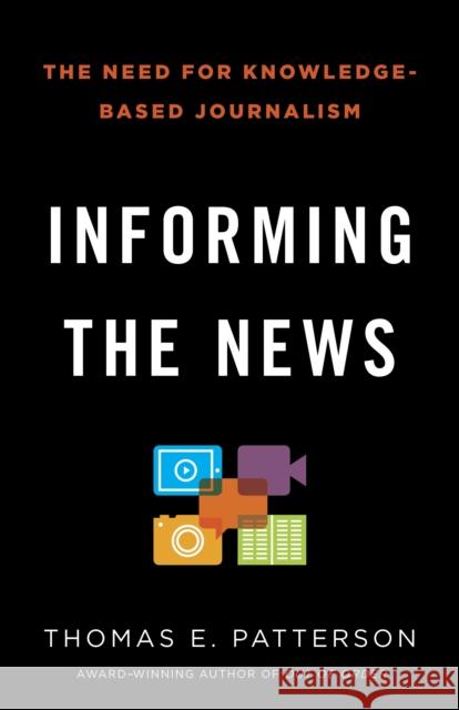 Informing the News: The Need for Knowledge-Based Journalism Patterson, Thomas E. 9780345806604