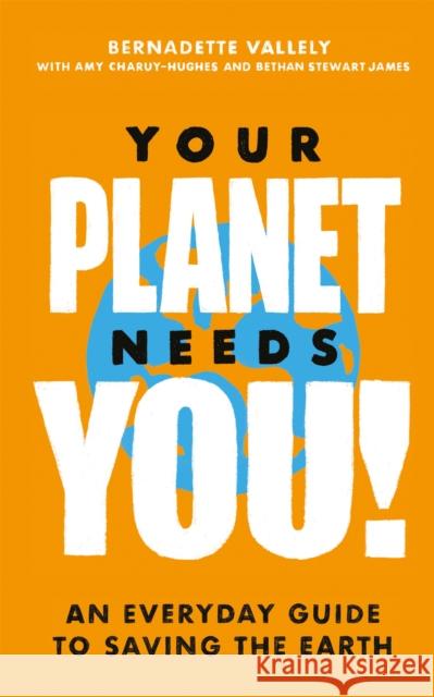 Your Planet Needs You!: An everyday guide to saving the earth Bethan Stewart James 9780349013893 Little, Brown Book Group
