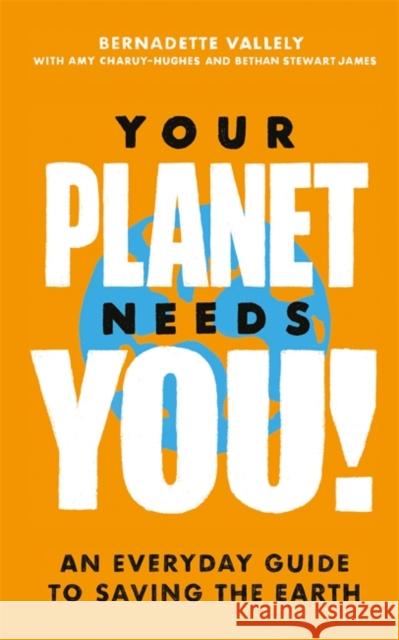 Your Planet Needs You!: An everyday guide to saving the earth Bethan Stewart James 9780349013909 Little, Brown Book Group